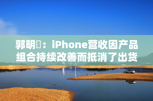 郭明錤：iPhone营收因产品组合持续改善而抵消了出货量下滑 但这一策略的有效性已进入倒计时