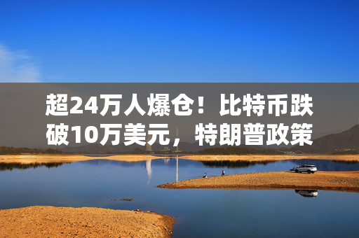 超24万人爆仓！比特币跌破10万美元，特朗普政策引争议，多空观点大对决