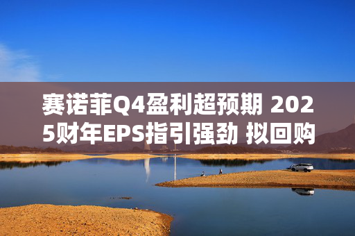 赛诺菲Q4盈利超预期 2025财年EPS指引强劲 拟回购50亿欧元股票