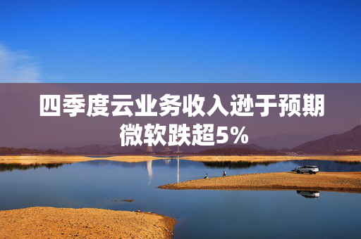 四季度云业务收入逊于预期 微软跌超5%