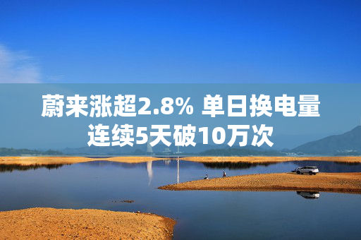 蔚来涨超2.8% 单日换电量连续5天破10万次