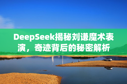 DeepSeek揭秘刘谦魔术表演，奇迹背后的秘密解析