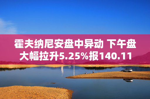 霍夫纳尼安盘中异动 下午盘大幅拉升5.25%报140.11美元