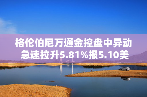 格伦伯尼万通金控盘中异动 急速拉升5.81%报5.10美元