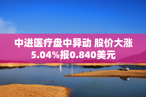 中进医疗盘中异动 股价大涨5.04%报0.840美元