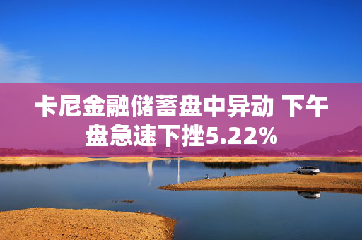 卡尼金融储蓄盘中异动 下午盘急速下挫5.22%