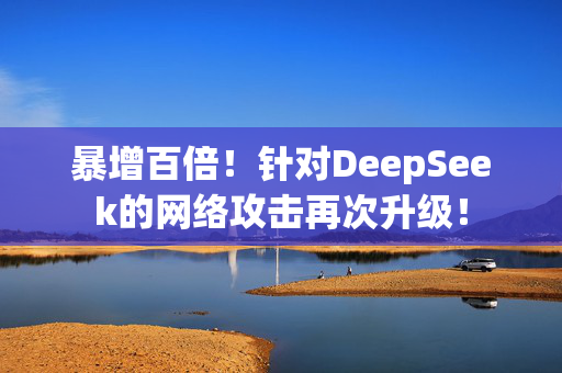 暴增百倍！针对DeepSeek的网络攻击再次升级！