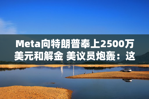 Meta向特朗普奉上2500万美元和解金 美议员炮轰：这是贿赂！