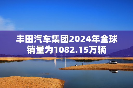 丰田汽车集团2024年全球销量为1082.15万辆