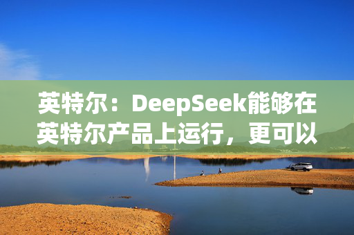 英特尔：DeepSeek能够在英特尔产品上运行，更可以在AI PC上实现离线使用