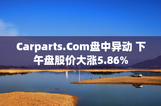 Carparts.Com盘中异动 下午盘股价大涨5.86%