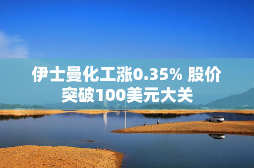 伊士曼化工涨0.35% 股价突破100美元大关