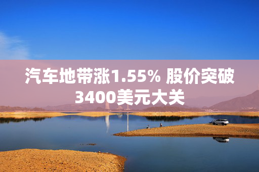 汽车地带涨1.55% 股价突破3400美元大关