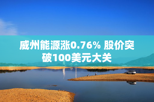 威州能源涨0.76% 股价突破100美元大关