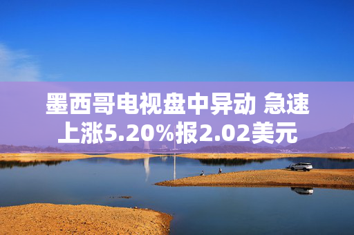 墨西哥电视盘中异动 急速上涨5.20%报2.02美元