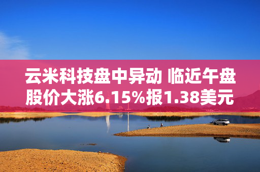 云米科技盘中异动 临近午盘股价大涨6.15%报1.38美元