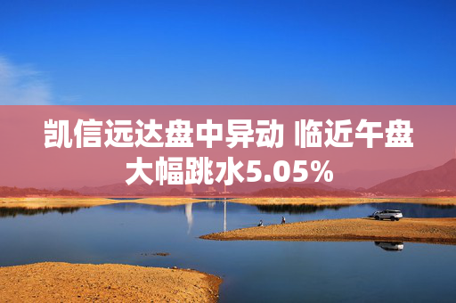 凯信远达盘中异动 临近午盘大幅跳水5.05%