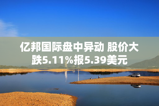 亿邦国际盘中异动 股价大跌5.11%报5.39美元