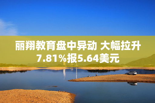 丽翔教育盘中异动 大幅拉升7.81%报5.64美元