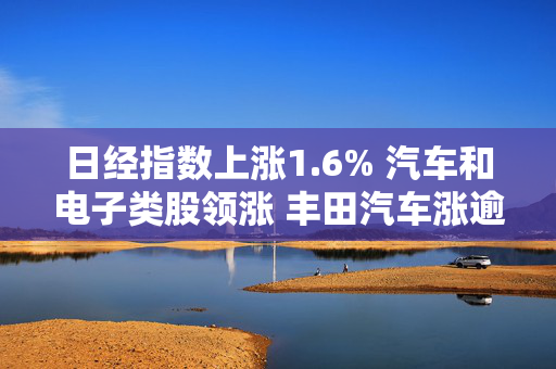 日经指数上涨1.6% 汽车和电子类股领涨 丰田汽车涨逾3%