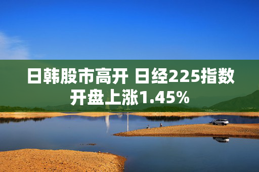 日韩股市高开 日经225指数开盘上涨1.45%