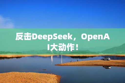 反击DeepSeek，OpenAI大动作！