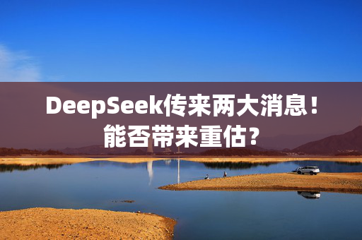 DeepSeek传来两大消息！能否带来重估？