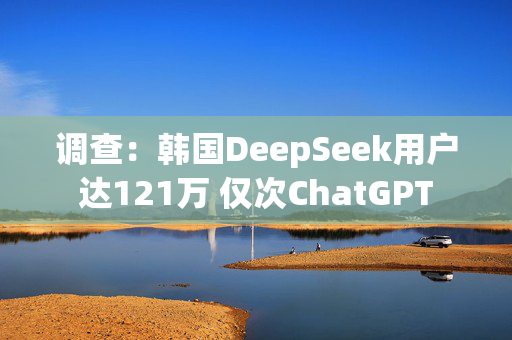 调查：韩国DeepSeek用户达121万 仅次ChatGPT