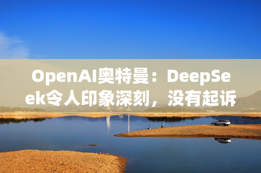 OpenAI奥特曼：DeepSeek令人印象深刻，没有起诉计划