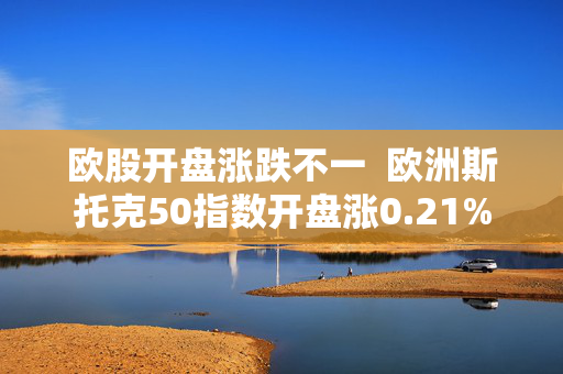 欧股开盘涨跌不一  欧洲斯托克50指数开盘涨0.21%