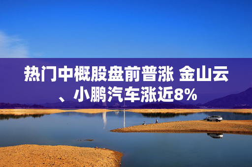 热门中概股盘前普涨 金山云、小鹏汽车涨近8%