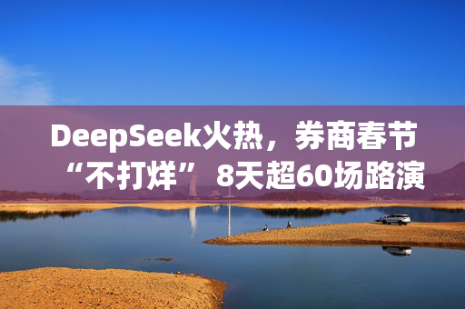 DeepSeek火热，券商春节“不打烊” 8天超60场路演