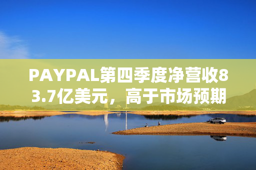 PAYPAL第四季度净营收83.7亿美元，高于市场预期