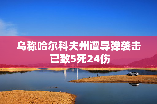 乌称哈尔科夫州遭导弹袭击 已致5死24伤