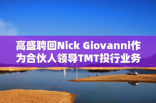 高盛聘回Nick Giovanni作为合伙人领导TMT投行业务