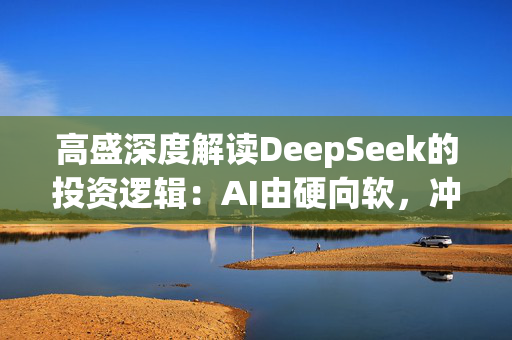 高盛深度解读DeepSeek的投资逻辑：AI由硬向软，冲击“美国例外主义”，超配中概科技股