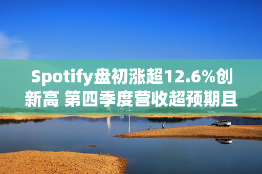 Spotify盘初涨超12.6%创新高 第四季度营收超预期且扭亏为盈