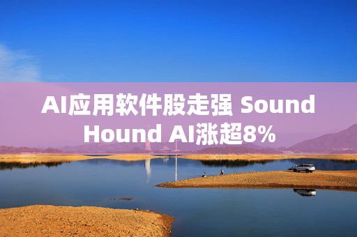 AI应用软件股走强 SoundHound AI涨超8%