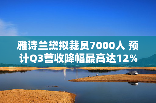 雅诗兰黛拟裁员7000人 预计Q3营收降幅最高达12%