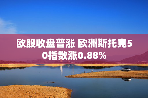 欧股收盘普涨 欧洲斯托克50指数涨0.88%