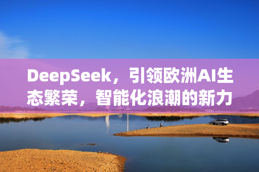 DeepSeek，引领欧洲AI生态繁荣，智能化浪潮的新力量标杆