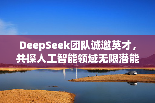 DeepSeek团队诚邀英才，共探人工智能领域无限潜能