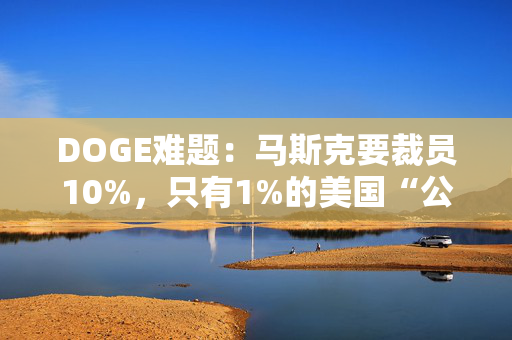 DOGE难题：马斯克要裁员10%，只有1%的美国“公务员”接受“买断”劝退