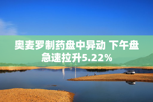 奥麦罗制药盘中异动 下午盘急速拉升5.22%