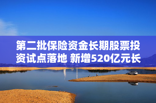 第二批保险资金长期股票投资试点落地 新增520亿元长钱险资入市提速