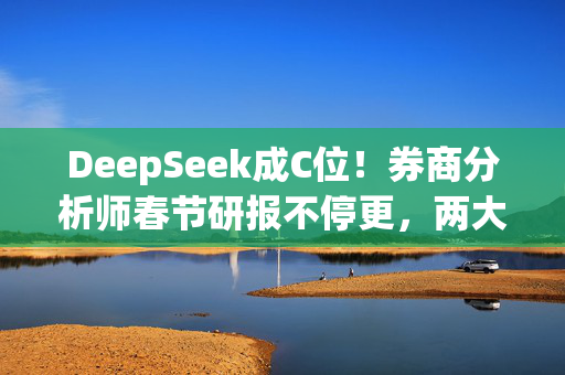 DeepSeek成C位！券商分析师春节研报不停更，两大主题成焦点