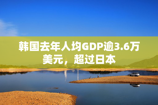 韩国去年人均GDP逾3.6万美元，超过日本