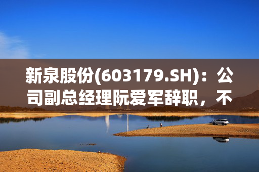 新泉股份(603179.SH)：公司副总经理阮爱军辞职，不再担任公司任何职务