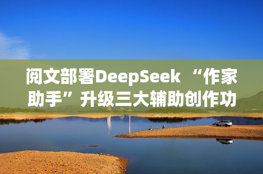 阅文部署DeepSeek “作家助手”升级三大辅助创作功能