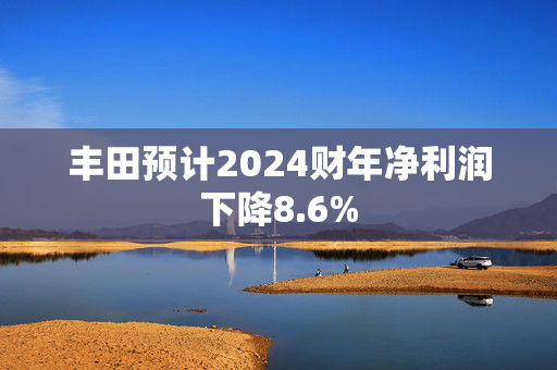 丰田预计2024财年净利润下降8.6%